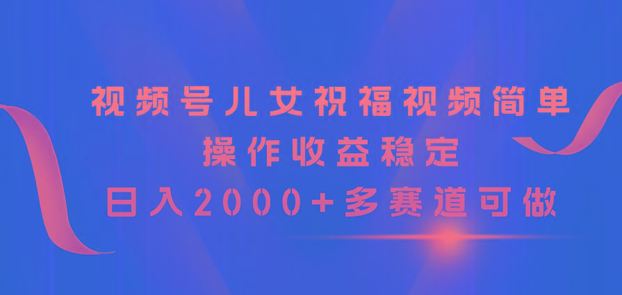 视频号儿女祝福视频，简单操作收益稳定，日入2000+，多赛道可做-知库