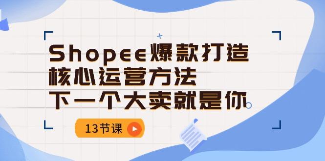 Shopee-爆款打造核心运营方法，下一个大卖就是你(13节课-知库