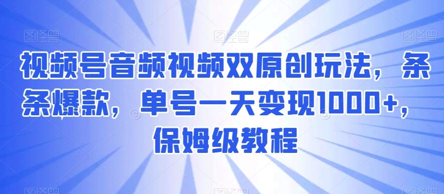 视频号音频视频双原创玩法，条条爆款，单号一天变现1000+，保姆级教程【揭秘】-知库