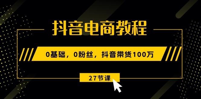 抖音电商教程：0基础，0粉丝，抖音带货100万(27节视频课-知库