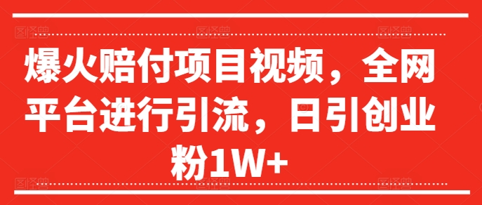 爆火赔付项目视频，全网平台进行引流，日引创业粉1W+【揭秘】-知库