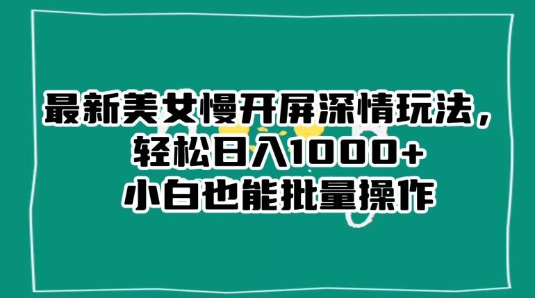 最新美女慢开屏深情玩法，轻松日入1000+小白也能批量操作-知库