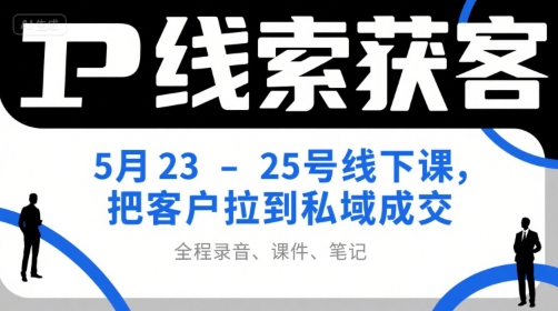 IP线索获客5月23-25号线下课，把客户拉到私域成交(录音+课件+笔记)-知库