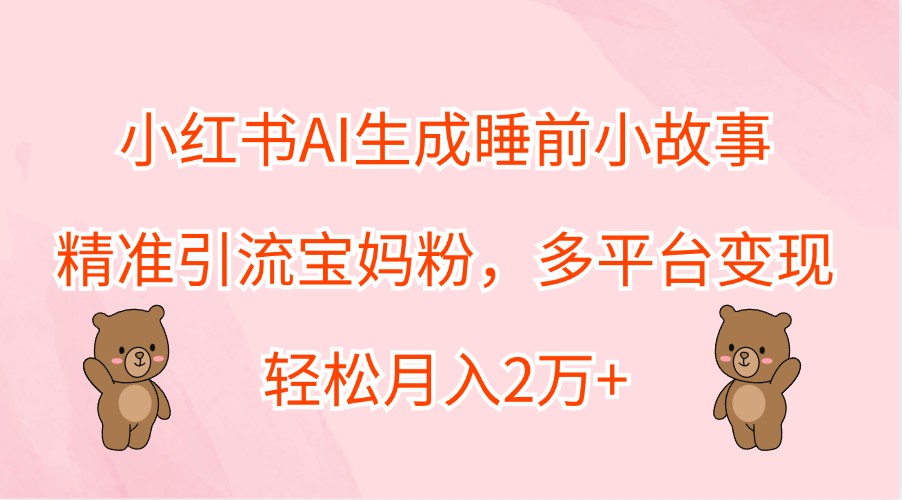 小红书AI生成睡前小故事，精准引流宝妈粉，多平台变现，轻松月入2万+-知库