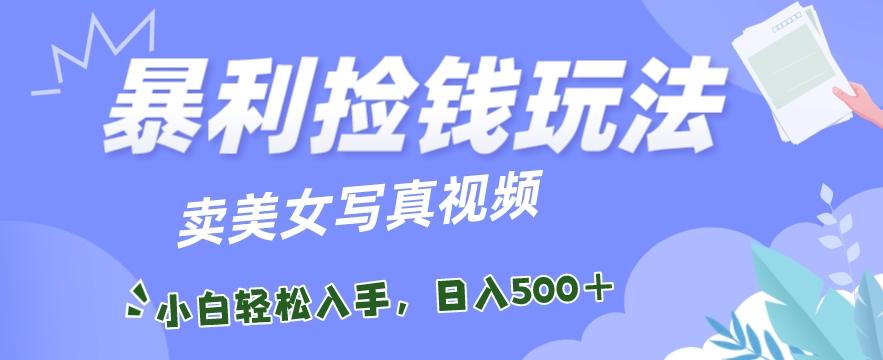 暴利捡钱玩法，卖美女写真视频，100%原创视频，小白轻松上手，单日收益500+-知库