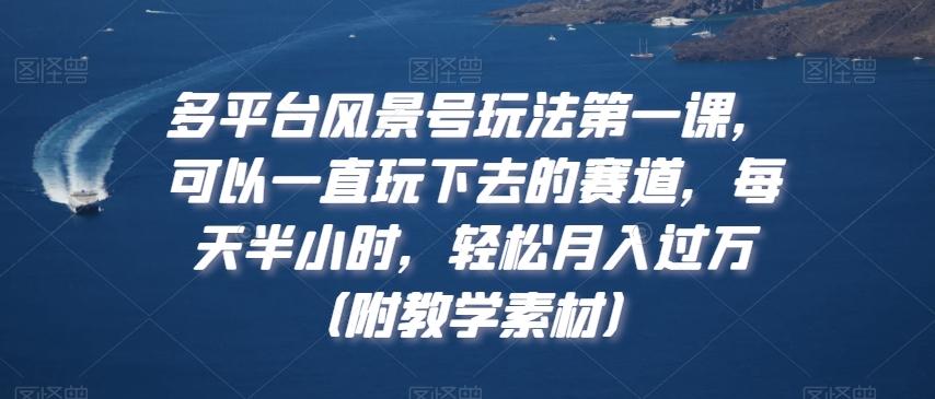 多平台风景号玩法第一课，可以一直玩下去的赛道，每天半小时，轻松月入过万（附教学素材）【揭秘】-知库