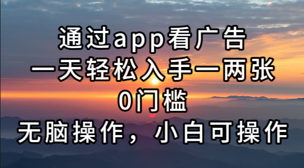 通过app看广告，一天轻松入手一两张0门槛，无脑操作，小白可操作-知库