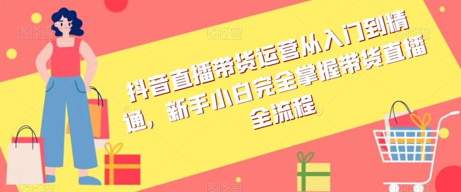 抖音直播带货运营从入门到精通，新手小白完全掌握带货直播全流程-知库