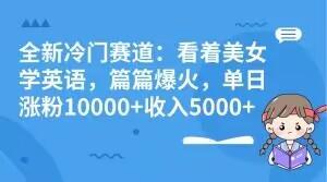 全新冷门赛道：看着美女学英语，篇篇爆火，单日涨粉10000+收入5000+-知库