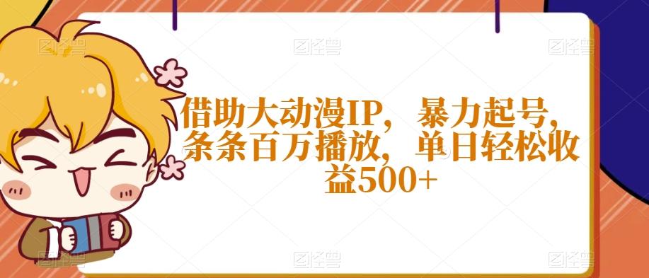 借助大动漫IP，暴力起号，条条百万播放，单日轻松收益500+【揭秘】-知库