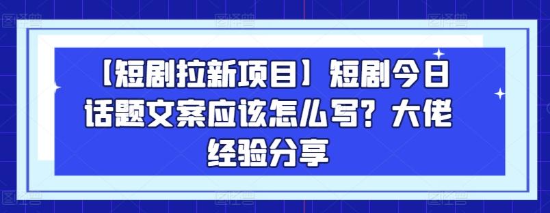 【短剧拉新项目】短剧今日话题文案应该怎么写？大佬经验分享-知库