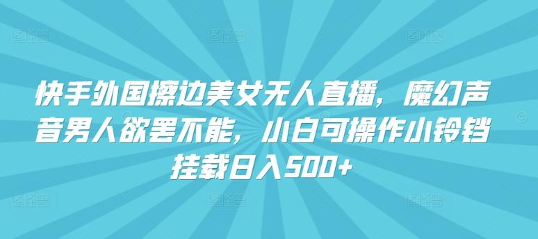 快手外国擦边美女无人直播，魔幻声音男人欲罢不能，小白可操作小铃铛挂载日入500+【揭秘】-知库