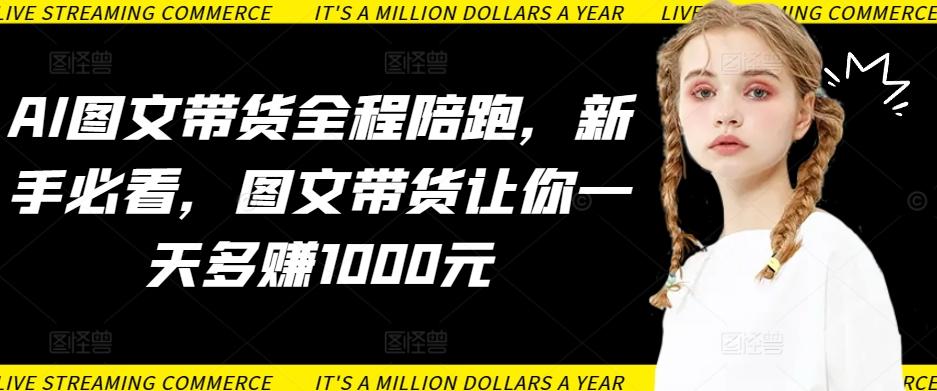 AI图文带货全程陪跑，新手必看，图文带货让你一天多赚1000元-知库