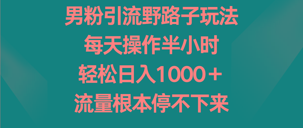 男粉引流野路子玩法，每天操作半小时轻松日入1000＋，流量根本停不下来-知库