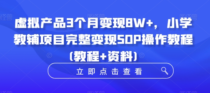 虚拟产品3个月变现8W+，小学教辅项目完整变现SOP操作教程(教程+资料)-知库