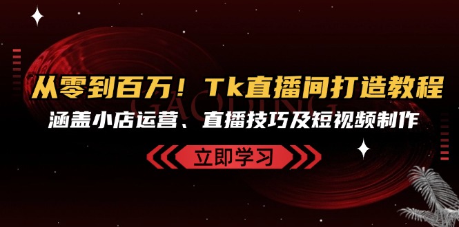 从零到百万！Tk直播间打造教程，涵盖小店运营、直播技巧及短视频制作-知库