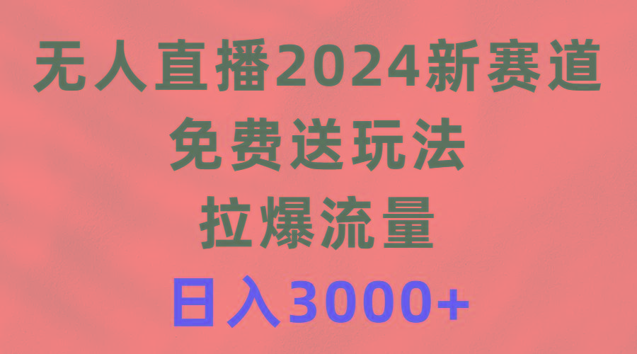 (9496期)无人直播2024新赛道，免费送玩法，拉爆流量，日入3000+-知库