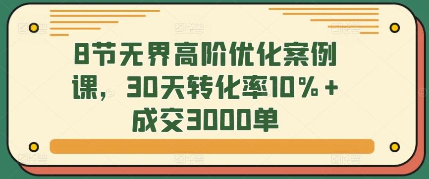 8节无界高阶优化案例课，30天转化率10%+成交3000单-知库