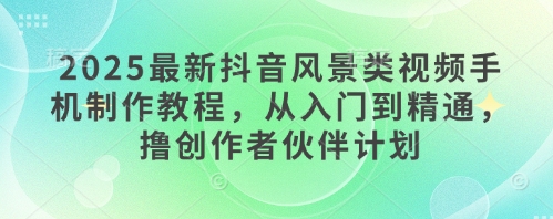 2025最新抖音风景类视频手机制作教程，从入门到精通，撸创作者伙伴计划-知库