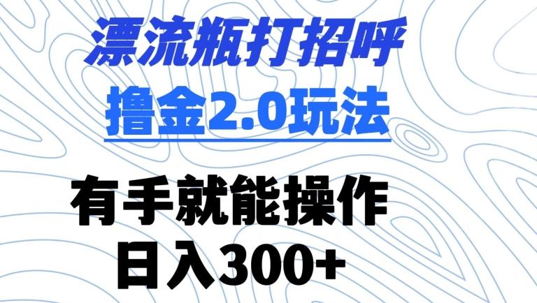 漂流瓶打招呼撸金2.0玩法，有手就能做，日入300+【揭秘】-知库