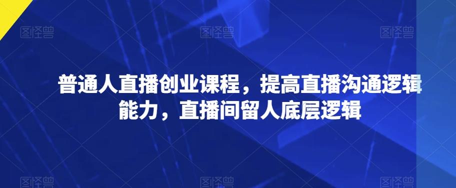 普通人直播创业课程，提高直播沟通逻辑能力，直播间留人底层逻辑-知库