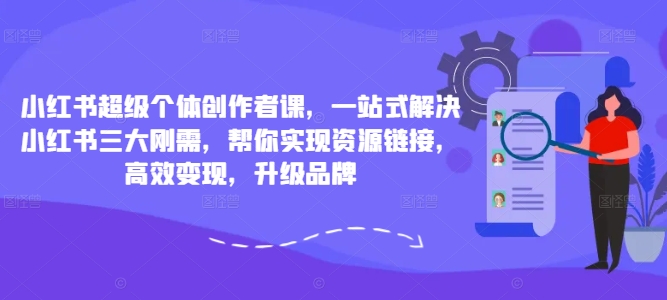 小红书超级个体创作者课，一站式解决小红书三大刚需，帮你实现资源链接，高效变现，升级品牌-知库