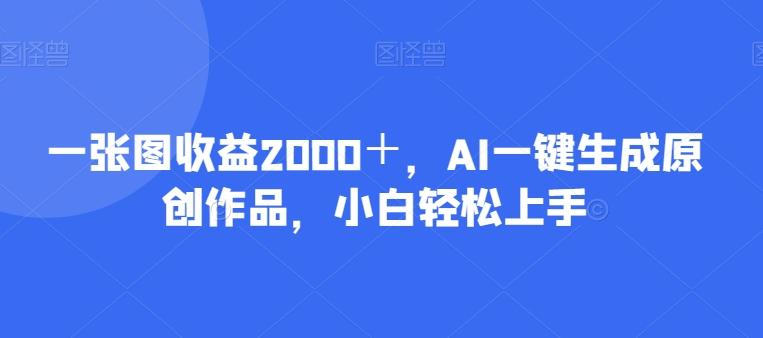 一张图收益2000＋，AI一键生成原创作品，小白轻松上手-知库