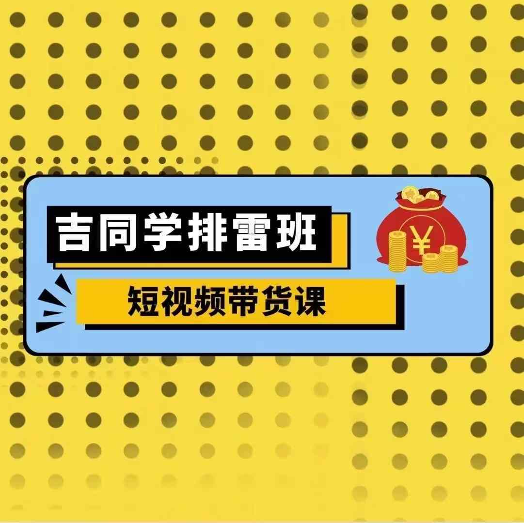 吉同学排雷班短视频带货课，零基础·详解流量成果-知库