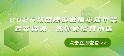 2025新版原创微信小店带货者实操课，教你微信开小店-知库