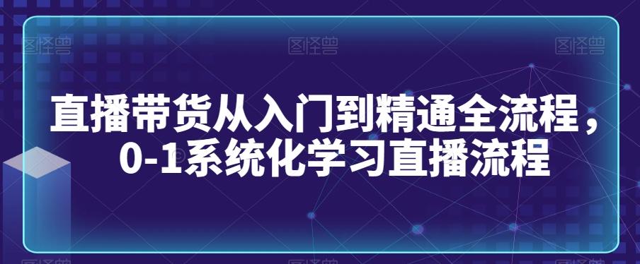 直播带货从入门到精通全流程，0-1系统化学习直播流程-知库