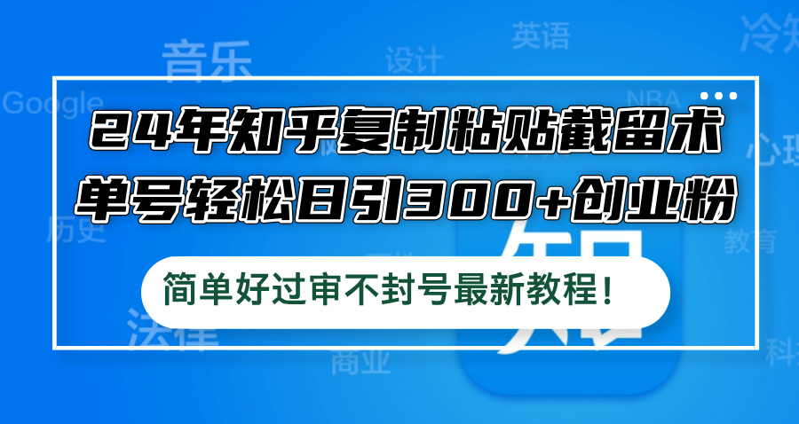 24年知乎复制粘贴截留术，单号轻松日引300+创业粉，简单好过审不封号最…-知库