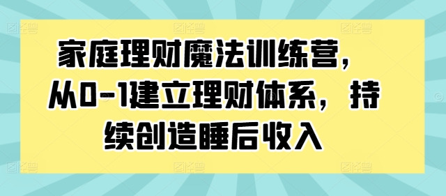 家庭理财魔法训练营，从0-1建立理财体系，持续创造睡后收入-知库