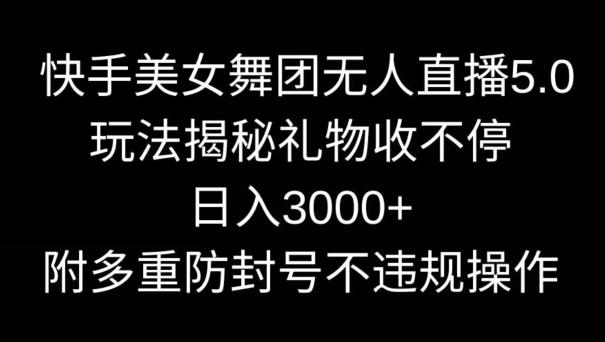 快手美女舞团无人直播5.0玩法，礼物收不停，日入3000+，内附多重防封号不违规操作【揭秘】-知库