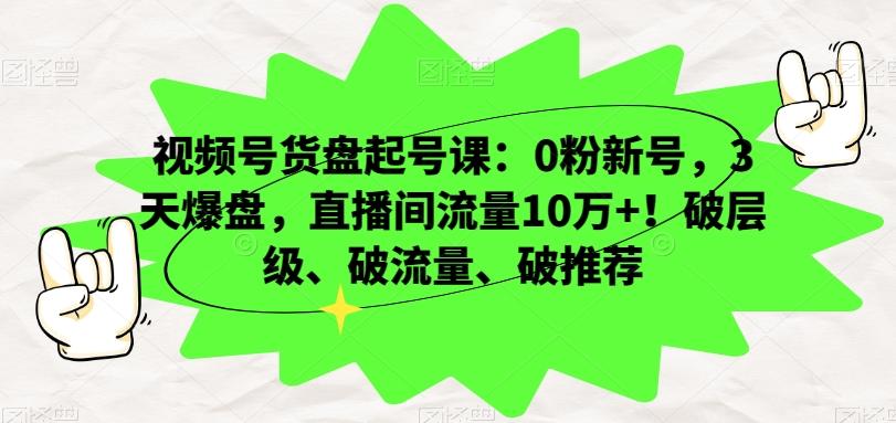 视频号货盘起号课：0粉新号，3天爆盘，直播间流量10万+！破层级、破流量、破推荐-知库