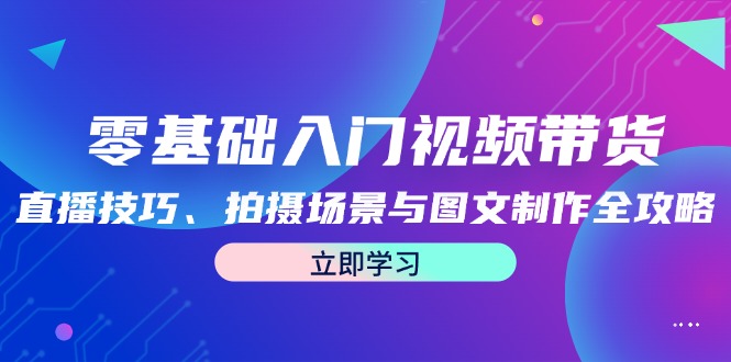 零基础入门视频带货：直播技巧、拍摄场景与图文制作全攻略-知库