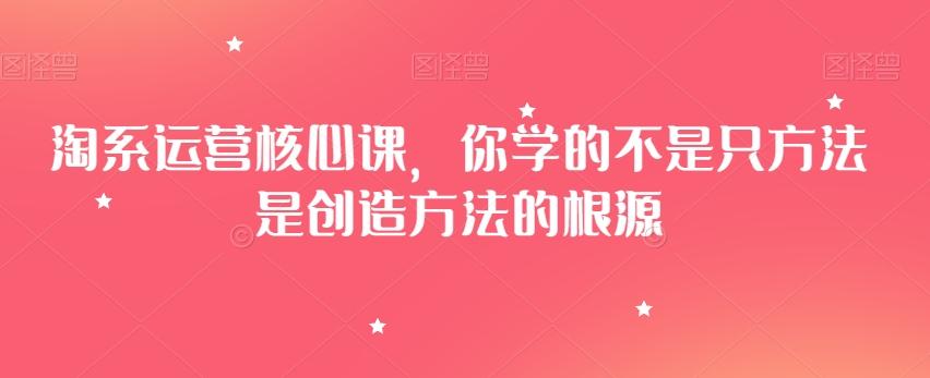 淘系运营核心课，你学的不是只方法是创造方法的根源-知库