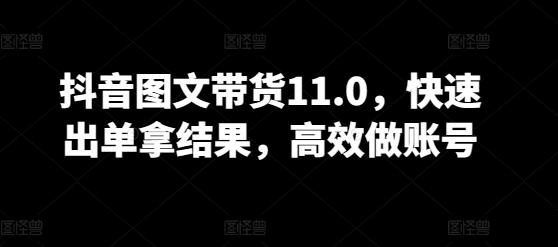 抖音图文带货11.0，快速出单拿结果，高效做账号-知库