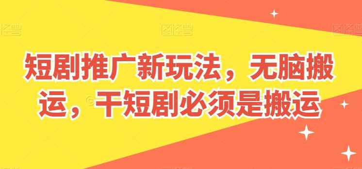 短剧推广新玩法，无脑搬运，干短剧必须是搬运【揭秘】-知库