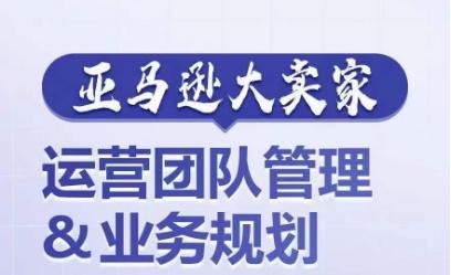 亚马逊大卖家-运营团队管理&业务规划，为你揭秘如何打造超强实力的运营团队-知库