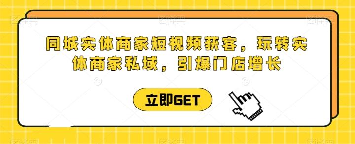 同城实体商家短视频获客直播课，玩转实体商家私域，引爆门店增长-知库