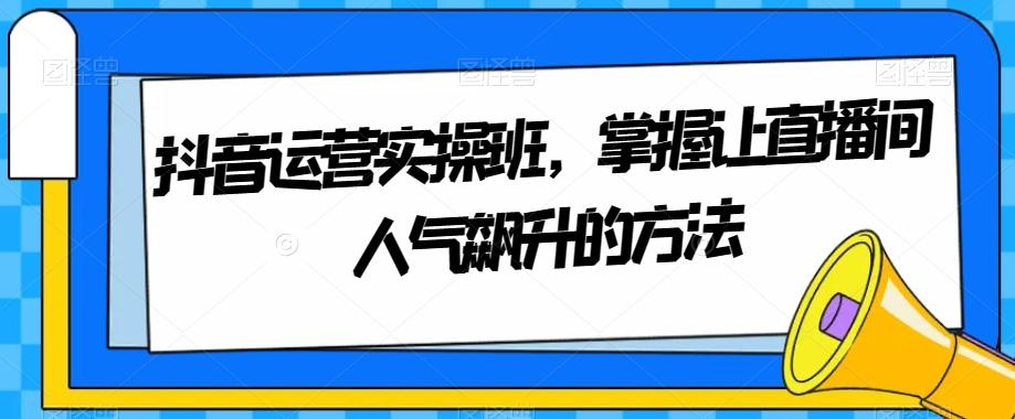 抖音运营实操班，掌握让直播间人气飙升的方法-知库