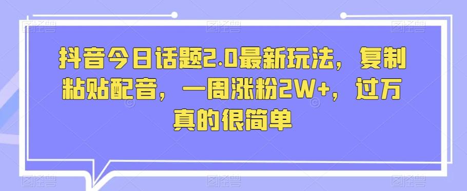 抖音今日话题2.0最新玩法，复制粘贴配音，一周涨粉2W+，过万真的很简单-知库