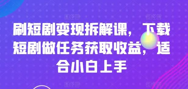 刷短剧变现拆解课，下载短剧做任务获取收益，适合小白上手-知库