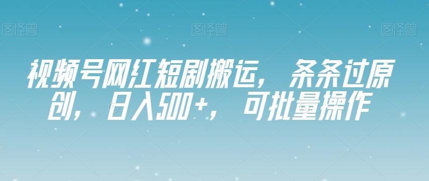 视频号网红短剧搬运，条条过原创，日入500+，可批量操作【揭秘】-知库