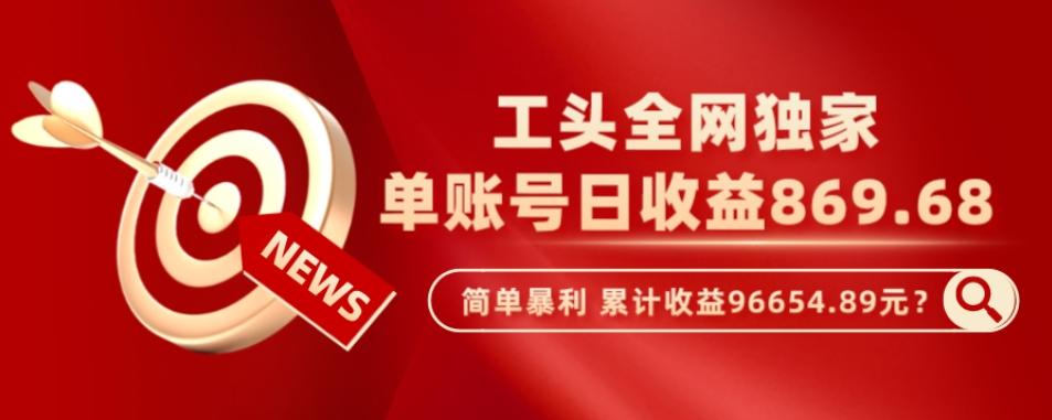 工头全网独家，这个玩法单账号日收益869.68，简单暴利，累计收益96654.89元？-知库