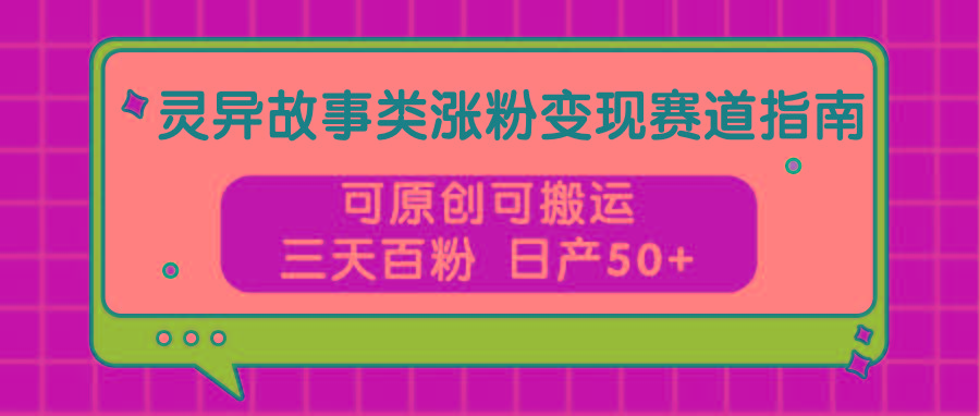 灵异故事类涨粉变现赛道指南，可原创可搬运，三天百粉 日产50+-知库