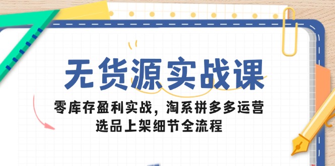 无货源实战课：零库存盈利实战，淘系拼多多运营，选品上架细节全流程-知库