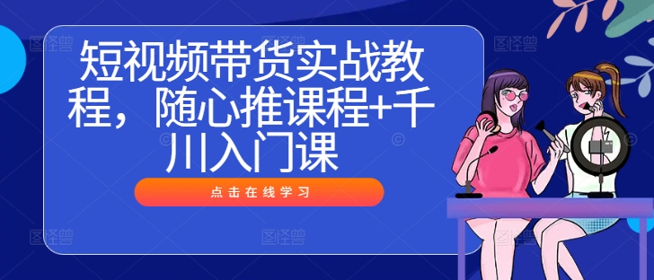 短视频带货实战教程，随心推课程+千川入门课-知库