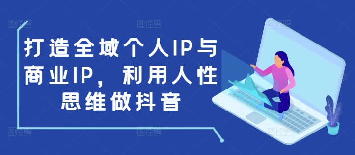 打造全域个人IP与商业IP，利用人性思维做抖音-知库