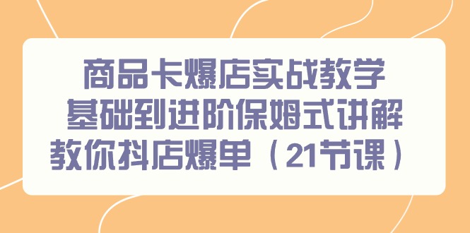 商品卡爆店实战教学，基础到进阶保姆式讲解教你抖店爆单(21节课)-知库